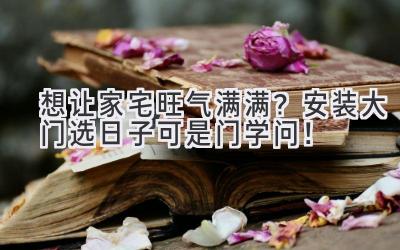 想让家宅旺气满满?安装大门选日子可是门学问!