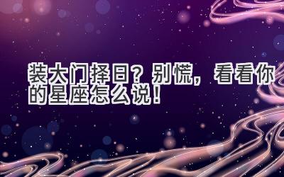   装大门择日？别慌，看看你的星座怎么说！ 