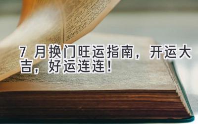 7月换门旺运指南,开运大吉,好运连连!