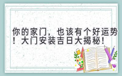 你的家门,也该有个好运势!大门安装吉日大揭秘!