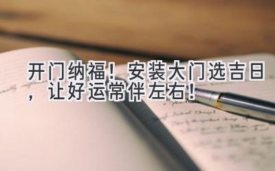 开门纳福!安装大门选吉日,让好运常伴左右!