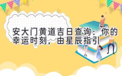安大门黄道吉日查询:你的幸运时刻,由星辰指引