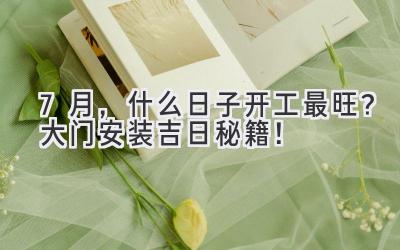 7月,什么日子开工最旺?大门安装吉日秘籍!