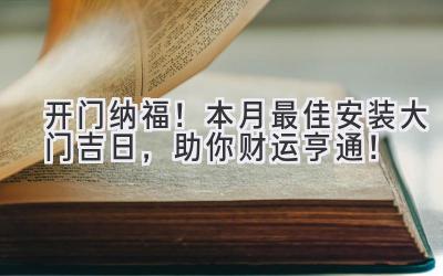 开门纳福!本月最佳安装大门吉日,助你财运亨通!