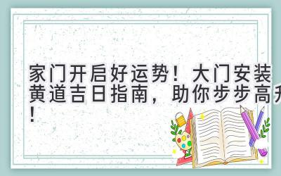 家门开启好运势!大门安装黄道吉日指南,助你步步高升!