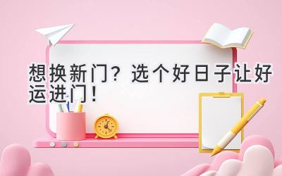 想换新门?选个好日子让好运进门!