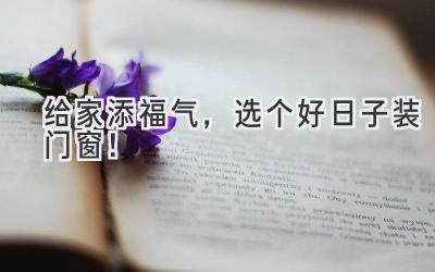 给家添福气,选个好日子装门窗!