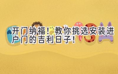 开门纳福!教你挑选安装进户门的吉利日子!