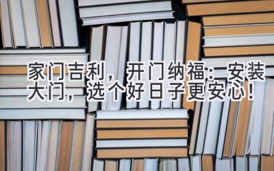 家门吉利,开门纳福:安装大门,选个好日子更安心!