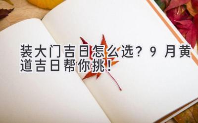 装大门吉日怎么选?9月黄道吉日帮你挑!