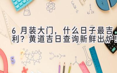 6月装大门,什么日子最吉利?黄道吉日查询新鲜出炉!