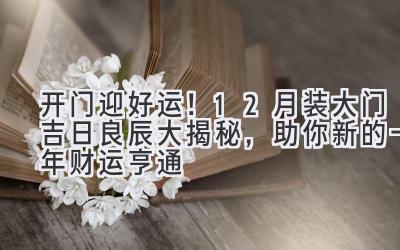   开门迎好运！12月装大门吉日良辰大揭秘，助你新的一年财运亨通 