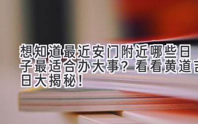 想知道最近安门附近哪些日子最适合办大事?看看黄道吉日大揭秘!