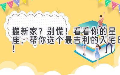   搬新家？别慌！看看你的星座，帮你选个最吉利的入宅日！ 