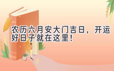 农历六月安大门吉日,开运好日子就在这里!