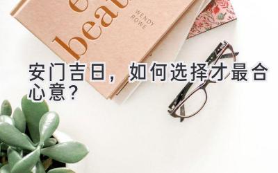 安门吉日,如何选择才最合心意?