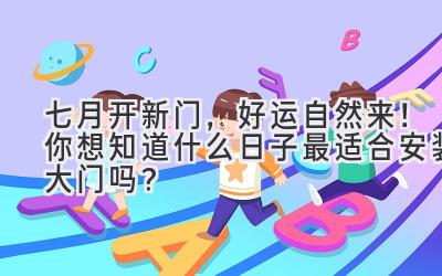 七月开新门,好运自然来!你想知道什么日子最适合安装大门吗?