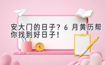 安大门的日子?6月黄历帮你找到好日子!