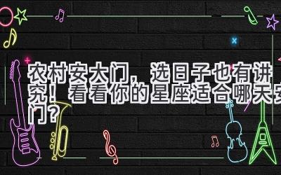 农村安大门,选日子也有讲究!看看你的星座适合哪天安门?