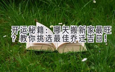 开运秘籍:哪天搬新家最旺?教你挑选最佳乔迁吉日!