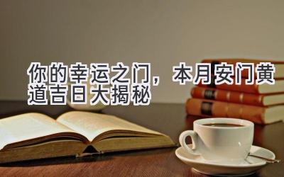 你的幸运之门,本月安门黄道吉日大揭秘