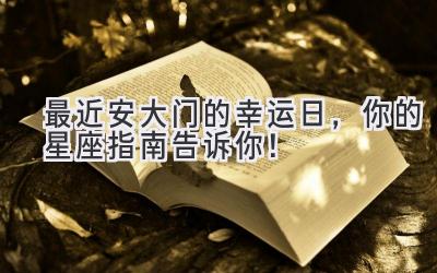  最近安大门的幸运日，你的星座指南告诉你！ 
