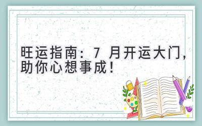 旺运指南:7月开运大门,助你心想事成!