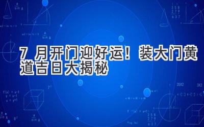  7月开门迎好运！装大门黄道吉日大揭秘 