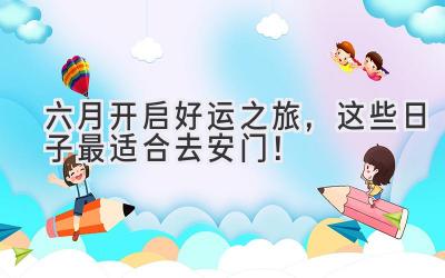 六月开启好运之旅,这些日子最适合去安门!