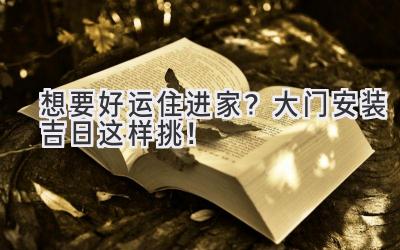 想要好运住进家?大门安装吉日这样挑!
