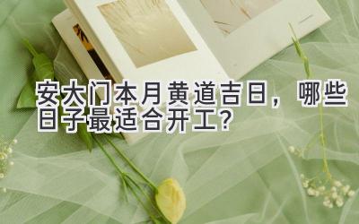 安大门本月黄道吉日,哪些日子最适合开工?