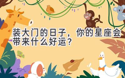  装大门的日子，你的星座会带来什么好运？ 