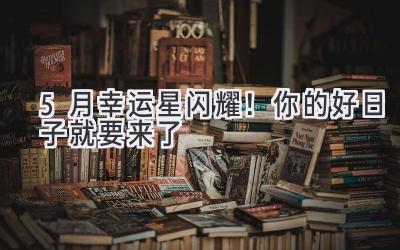 5月幸运星闪耀!你的好日子就要来了
