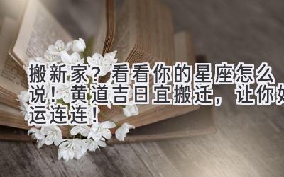 搬新家?看看你的星座怎么说!黄道吉日宜搬迁,让你好运连连!