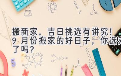 搬新家,吉日挑选有讲究!9月份搬家的好日子,你选对了吗?