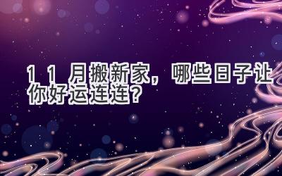 11月搬新家,哪些日子让你好运连连?