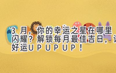  3月，你的幸运之星在哪里闪耀？解锁每月最佳吉日，让好运UP UP UP！ 