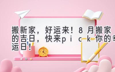 搬新家,好运来!8月搬家的吉日,快来pick你的幸运日!