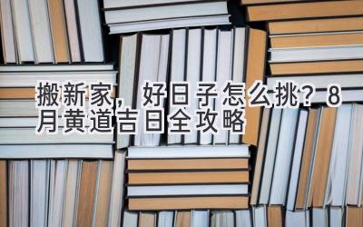 搬新家,好日子怎么挑?8月黄道吉日全攻略