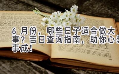 6月份,哪些日子适合做大事?吉日查询指南,助你心想事成!
