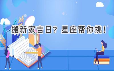 搬新家吉日?星座帮你挑!