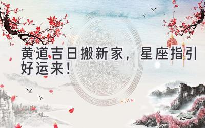 黄道吉日搬新家,星座指引好运来!