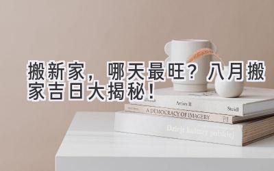   搬新家，哪天最旺？八月搬家吉日大揭秘！ 