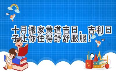 十月搬家黄道吉日,吉利日子让你住得舒舒服服!