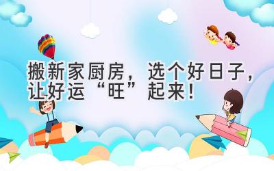 搬新家厨房,选个好日子,让好运“旺”起来!