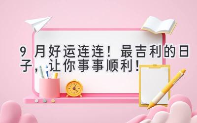 9月好运连连!最吉利的日子,让你事事顺利!