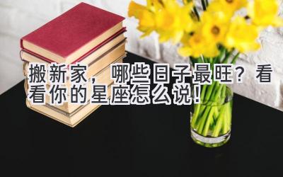 搬新家,哪些日子最旺?看看你的星座怎么说!