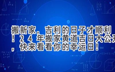 搬新家,吉利的日子才顺利!24年搬家黄道吉日大公开,快来看看你的幸运日!