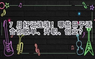   7月好运连连！哪些日子适合你脱单、升职、创业？  