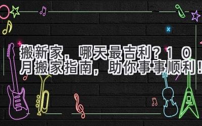 搬新家,哪天最吉利?10月搬家指南,助你事事顺利!